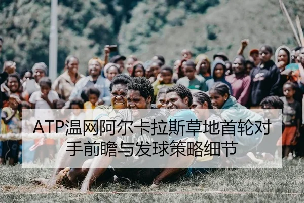 ATP温网阿尔卡拉斯草地首轮对手前瞻与发球策略细节